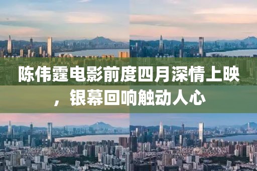 陳偉霆電影前度四月深情上映，銀幕回響觸動(dòng)人心