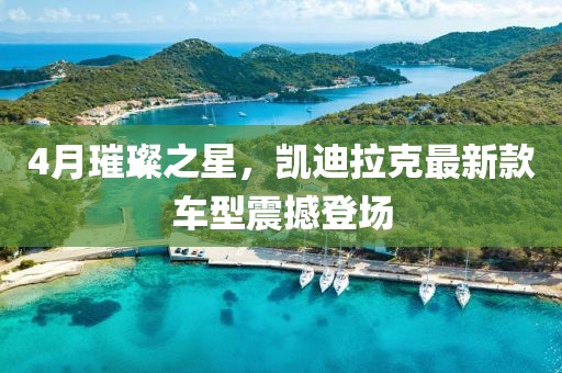 4月璀璨之星，凱迪拉克最新款車型震撼登場