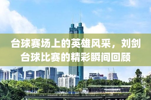 臺(tái)球賽場(chǎng)上的英雄風(fēng)采，劉劍臺(tái)球比賽的精彩瞬間回顧
