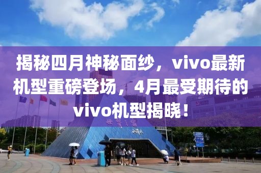 揭秘四月神秘面紗，vivo最新機型重磅登場，4月最受期待的vivo機型揭曉！