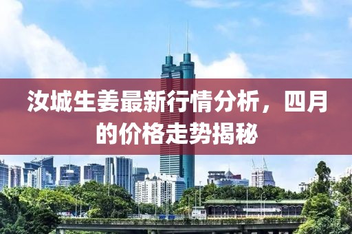 汝城生姜最新行情分析，四月的價(jià)格走勢揭秘