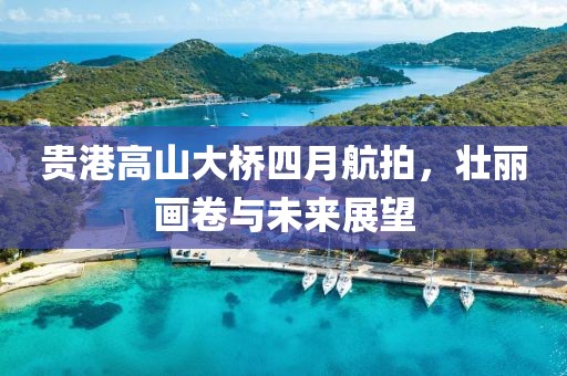 貴港高山大橋四月航拍，壯麗畫(huà)卷與未來(lái)展望