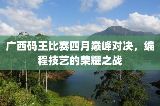 廣西碼王比賽四月巔峰對(duì)決，編程技藝的榮耀之戰(zhàn)