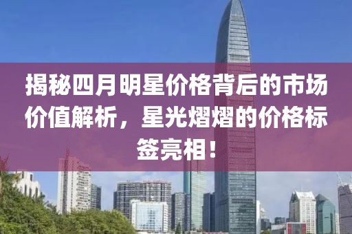 揭秘四月明星價格背后的市場價值解析，星光熠熠的價格標(biāo)簽亮相！