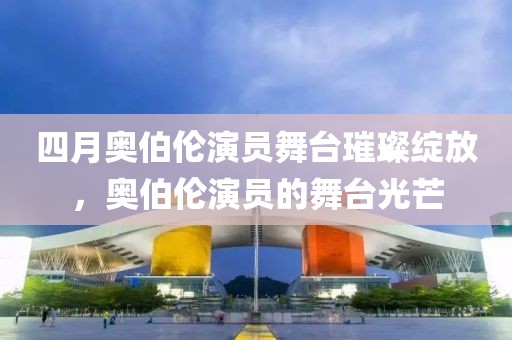 四月奧伯倫演員舞臺璀璨綻放，奧伯倫演員的舞臺光芒