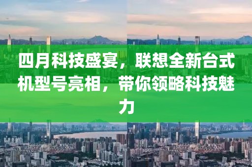 四月科技盛宴，聯(lián)想全新臺式機型號亮相，帶你領(lǐng)略科技魅力