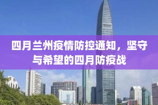 四月蘭州疫情防控通知，堅守與希望的四月防疫戰(zhàn)
