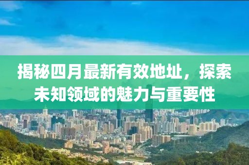 揭秘四月最新有效地址，探索未知領(lǐng)域的魅力與重要性
