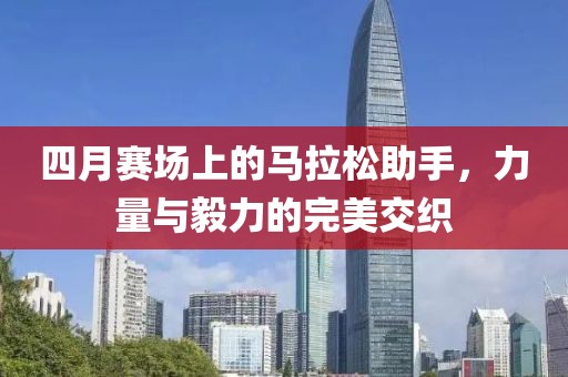 四月賽場(chǎng)上的馬拉松助手，力量與毅力的完美交織