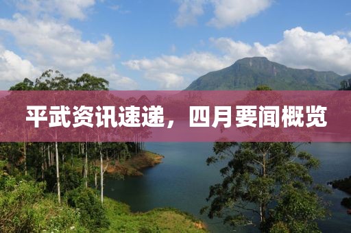 平武資訊速遞，四月要聞概覽