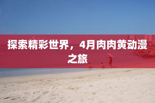 探索精彩世界，4月肉肉黃動漫之旅