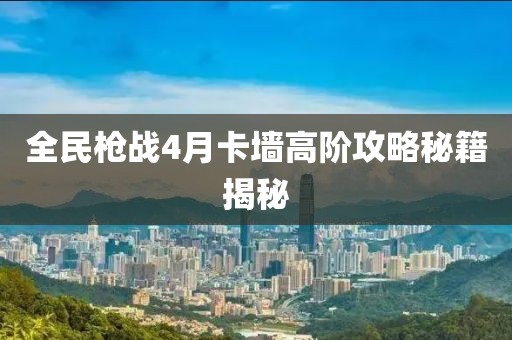全民槍?xiě)?zhàn)4月卡墻高階攻略秘籍揭秘