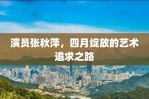 演員張秋萍，四月綻放的藝術(shù)追求之路
