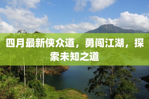 四月最新俠眾道，勇闖江湖，探索未知之道