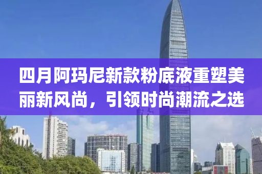 四月阿瑪尼新款粉底液重塑美麗新風(fēng)尚，引領(lǐng)時尚潮流之選