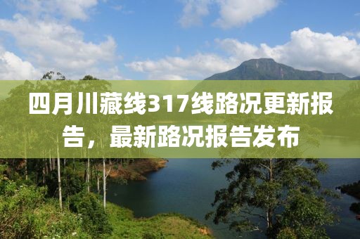 四月川藏線317線路況更新報(bào)告，最新路況報(bào)告發(fā)布