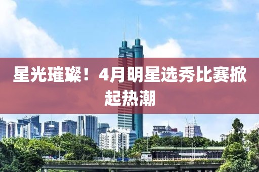 星光璀璨！4月明星選秀比賽掀起熱潮