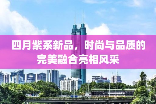 四月紫系新品，時(shí)尚與品質(zhì)的完美融合亮相風(fēng)采