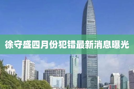 徐守盛四月份犯錯最新消息曝光