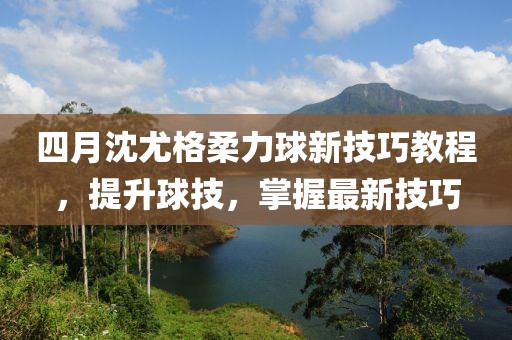 四月沈尤格柔力球新技巧教程，提升球技，掌握最新技巧