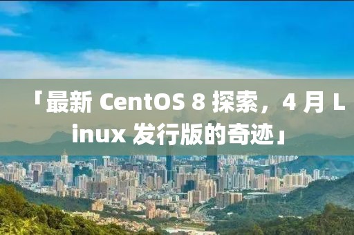 「最新 CentOS 8 探索，4 月 Linux 發(fā)行版的奇跡」
