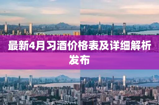 最新4月習(xí)酒價(jià)格表及詳細(xì)解析發(fā)布