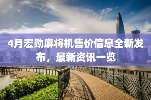 4月宏勛麻將機售價信息全新發(fā)布，最新資訊一覽