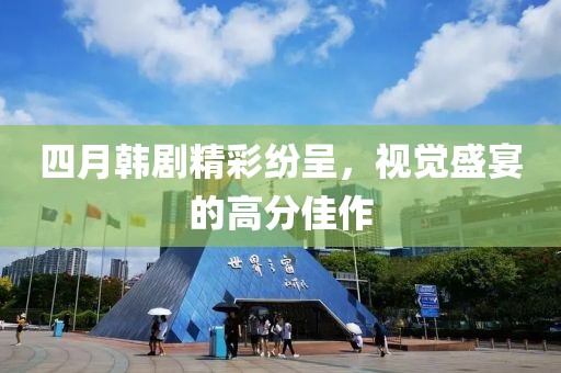 四月韓劇精彩紛呈，視覺盛宴的高分佳作