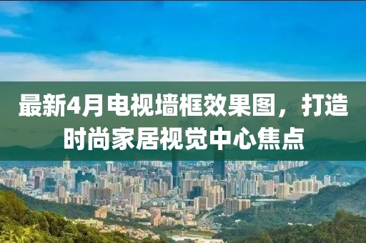 最新4月電視墻框效果圖，打造時尚家居視覺中心焦點