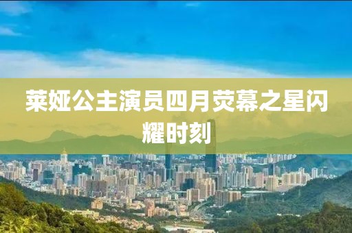 萊婭公主演員四月熒幕之星閃耀時刻