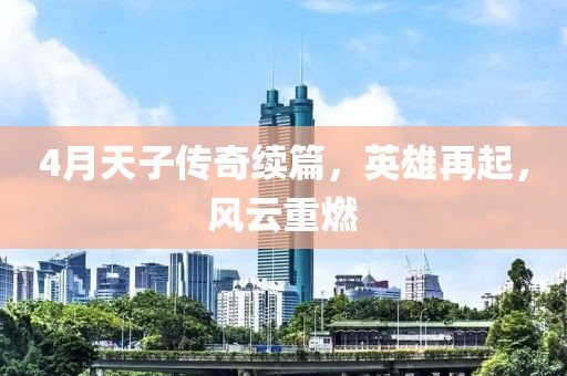 4月天子傳奇續(xù)篇，英雄再起，風云重燃