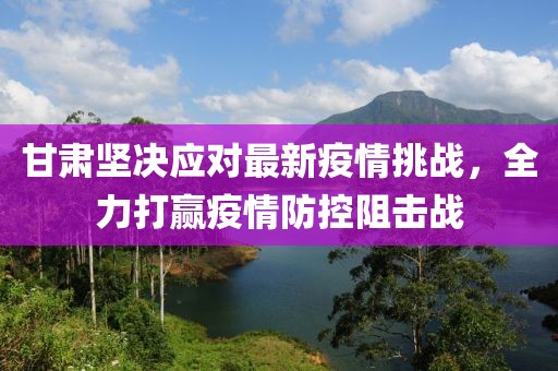 甘肅堅(jiān)決應(yīng)對(duì)最新疫情挑戰(zhàn)，全力打贏疫情防控阻擊戰(zhàn)