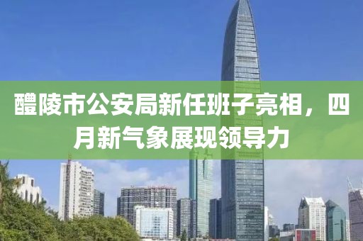 醴陵市公安局新任班子亮相，四月新氣象展現(xiàn)領(lǐng)導(dǎo)力