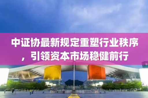 中證協(xié)最新規(guī)定重塑行業(yè)秩序，引領(lǐng)資本市場(chǎng)穩(wěn)健前行