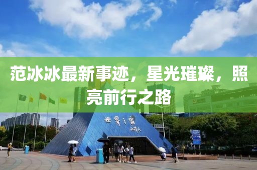 范冰冰最新事跡，星光璀璨，照亮前行之路