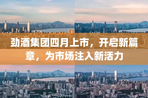 勁酒集團(tuán)四月上市，開啟新篇章，為市場注入新活力