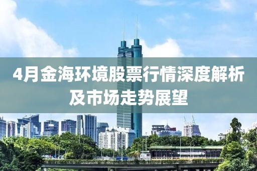 4月金海環(huán)境股票行情深度解析及市場走勢展望