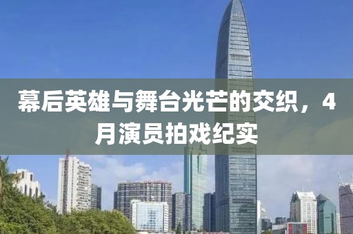 幕后英雄與舞臺光芒的交織，4月演員拍戲紀實
