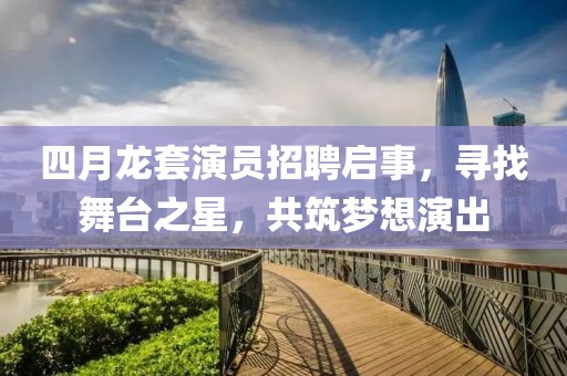 四月龍?zhí)籽輪T招聘啟事，尋找舞臺之星，共筑夢想演出