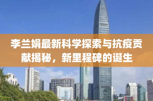 李蘭娟最新科學(xué)探索與抗疫貢獻揭秘，新里程碑的誕生