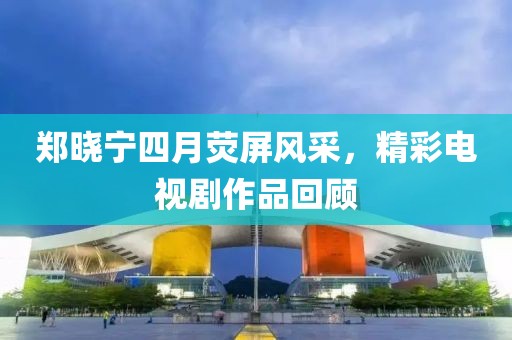 鄭曉寧四月熒屏風(fēng)采，精彩電視劇作品回顧