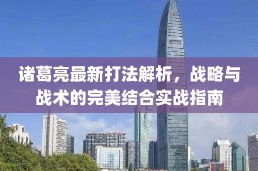 諸葛亮最新打法解析，戰(zhàn)略與戰(zhàn)術(shù)的完美結(jié)合實(shí)戰(zhàn)指南
