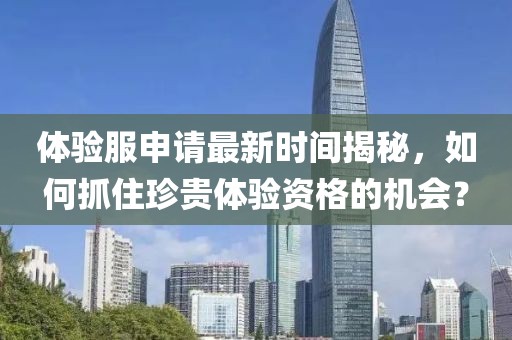 體驗服申請最新時間揭秘，如何抓住珍貴體驗資格的機會？