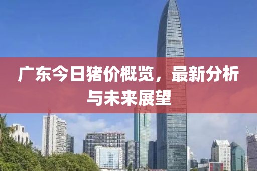 廣東今日豬價概覽，最新分析與未來展望