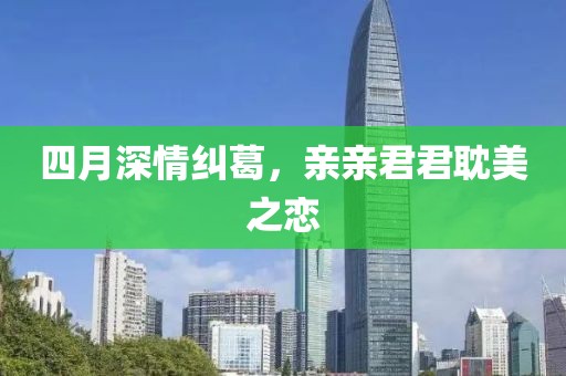 四月深情糾葛，親親君君耽美之戀