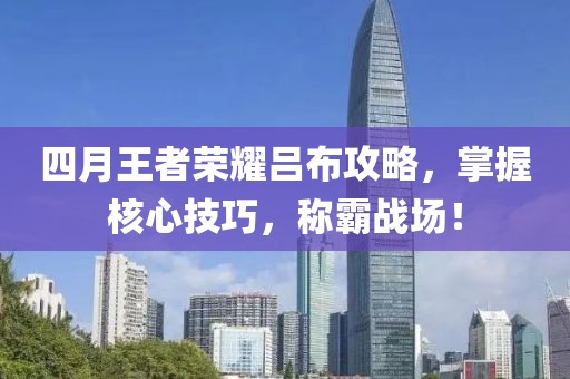 四月王者榮耀呂布攻略，掌握核心技巧，稱霸戰(zhàn)場！