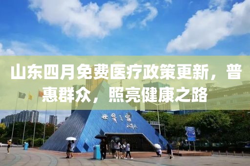 山東四月免費(fèi)醫(yī)療政策更新，普惠群眾，照亮健康之路