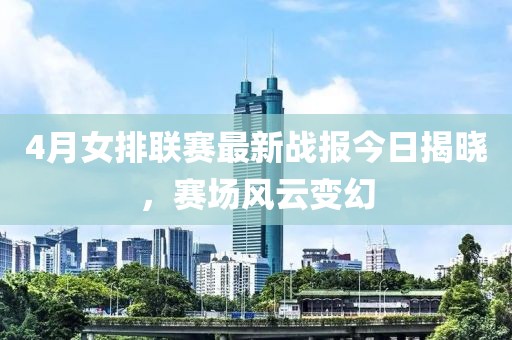 4月女排聯(lián)賽最新戰(zhàn)報今日揭曉，賽場風(fēng)云變幻