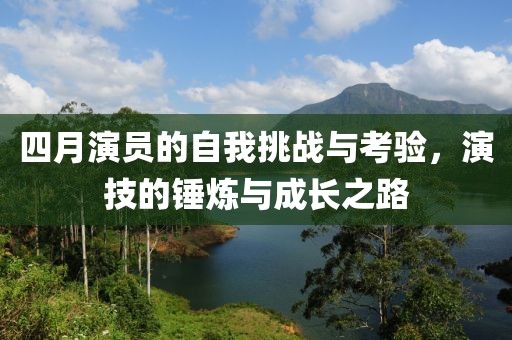 四月演員的自我挑戰(zhàn)與考驗，演技的錘煉與成長之路