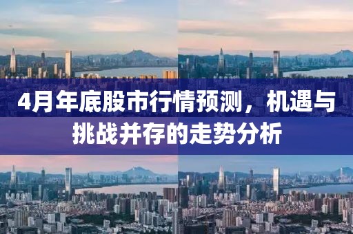 4月年底股市行情預測，機遇與挑戰(zhàn)并存的走勢分析